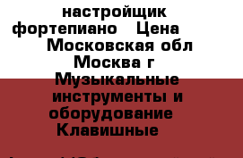 настройщик  фортепиано › Цена ­ 2 500 - Московская обл., Москва г. Музыкальные инструменты и оборудование » Клавишные   